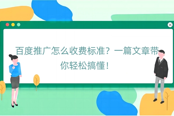 百度推广怎么收费标准？一篇文章带你轻松搞懂！