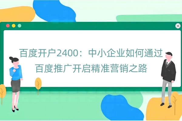 百度开户2400：中小企业如何通过百度推广开启精准营销之路