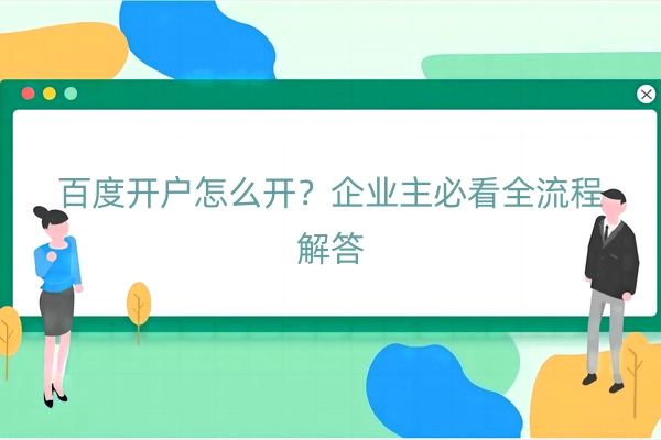 百度开户怎么开？企业主必看全流程解答