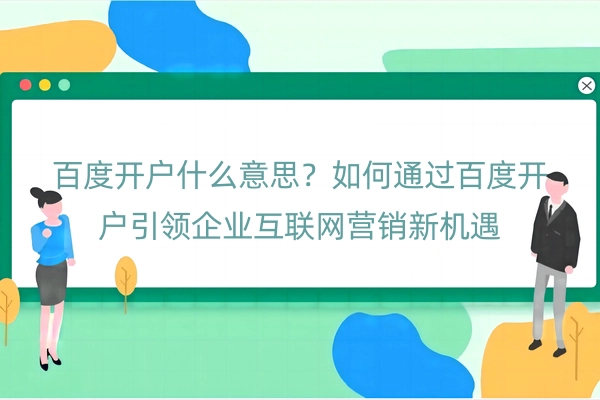 百度开户什么意思？如何通过百度开户引领企业互联网营销新机遇