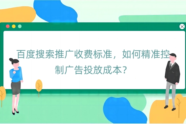 百度搜索推广收费标准，如何精准控制广告投放成本？