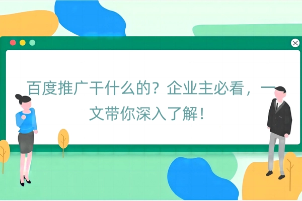 百度推广干什么的？企业主必看，一文带你深入了解！