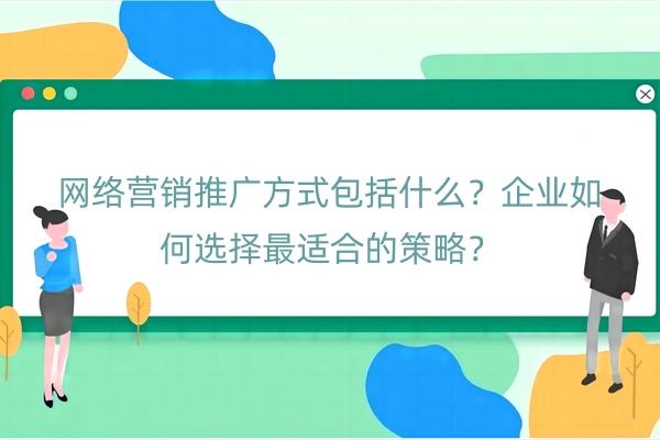 网络营销推广方式包括什么？企业如何选择最适合的策略？