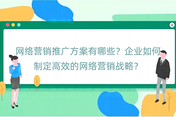 网络营销推广方案有哪些？企业如何制定高效的网络营销战略？