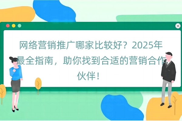 网络营销推广哪家比较好？2025年最全指南，助你找到合适的营销合作伙伴！